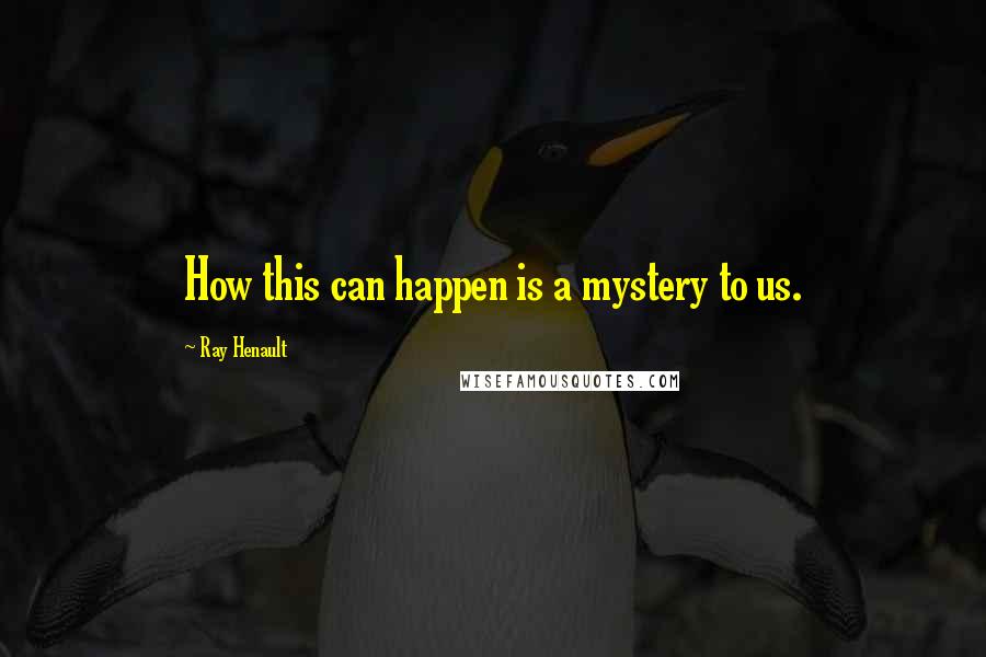 Ray Henault Quotes: How this can happen is a mystery to us.