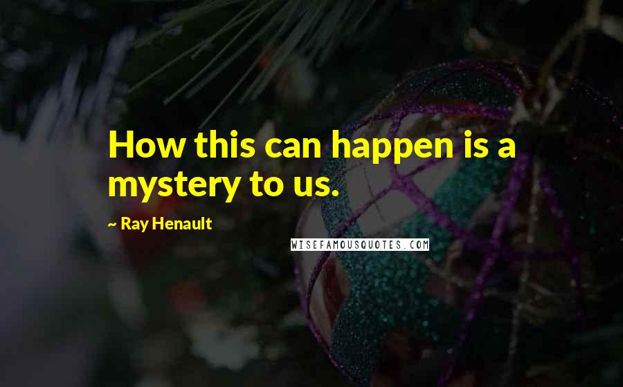 Ray Henault Quotes: How this can happen is a mystery to us.
