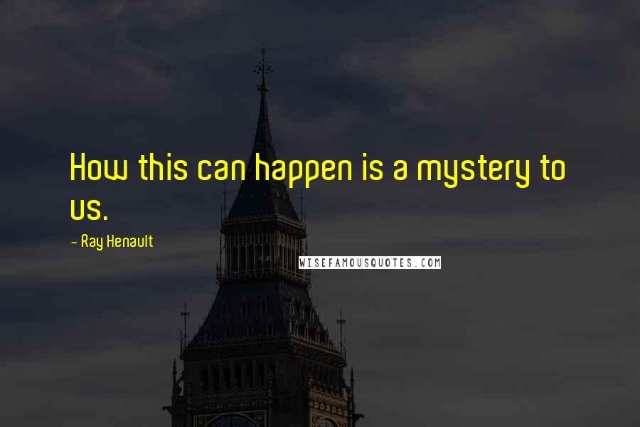 Ray Henault Quotes: How this can happen is a mystery to us.