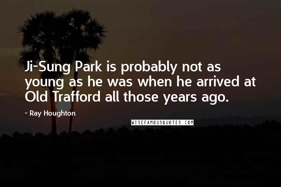 Ray Houghton Quotes: Ji-Sung Park is probably not as young as he was when he arrived at Old Trafford all those years ago.