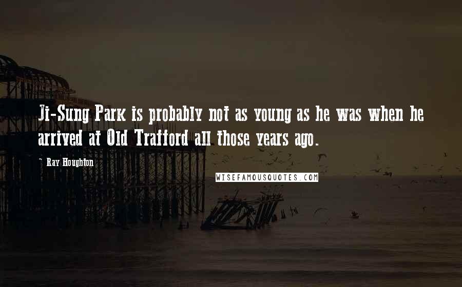 Ray Houghton Quotes: Ji-Sung Park is probably not as young as he was when he arrived at Old Trafford all those years ago.