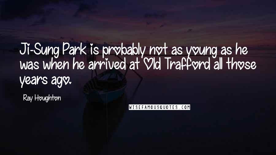Ray Houghton Quotes: Ji-Sung Park is probably not as young as he was when he arrived at Old Trafford all those years ago.