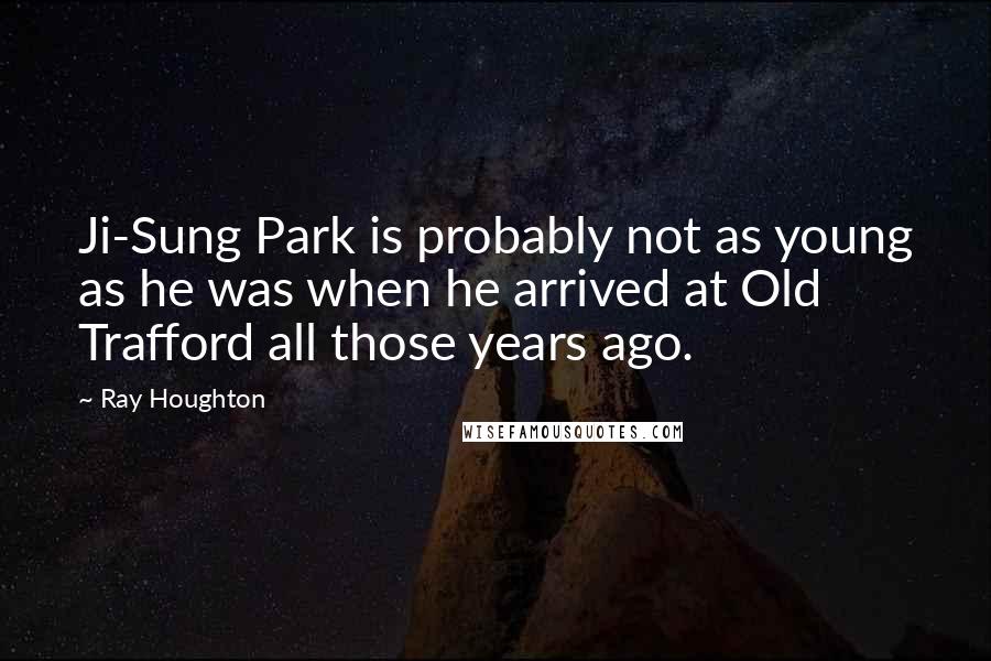 Ray Houghton Quotes: Ji-Sung Park is probably not as young as he was when he arrived at Old Trafford all those years ago.