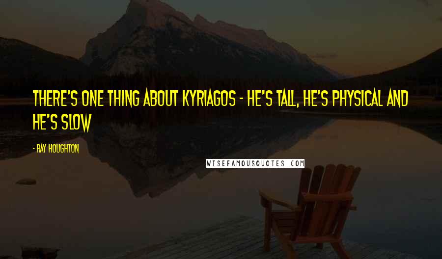 Ray Houghton Quotes: There's one thing about Kyriagos - he's tall, he's physical and he's slow