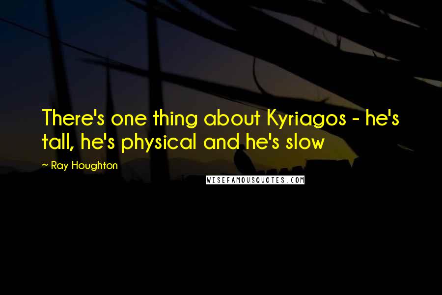 Ray Houghton Quotes: There's one thing about Kyriagos - he's tall, he's physical and he's slow