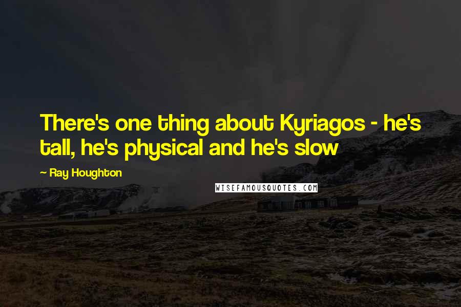 Ray Houghton Quotes: There's one thing about Kyriagos - he's tall, he's physical and he's slow