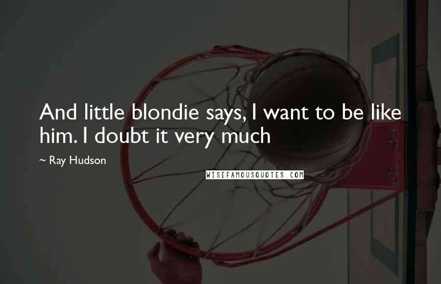 Ray Hudson Quotes: And little blondie says, I want to be like him. I doubt it very much