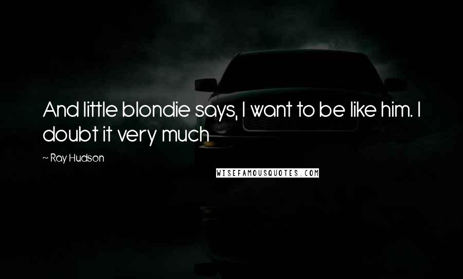 Ray Hudson Quotes: And little blondie says, I want to be like him. I doubt it very much