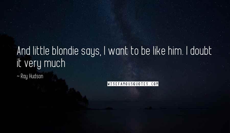 Ray Hudson Quotes: And little blondie says, I want to be like him. I doubt it very much