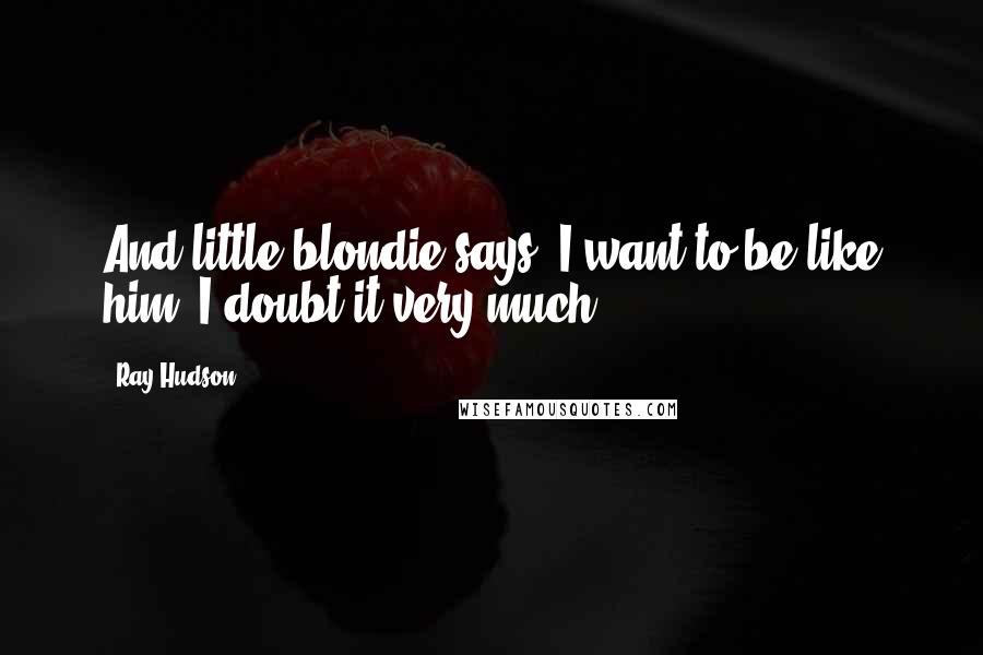 Ray Hudson Quotes: And little blondie says, I want to be like him. I doubt it very much