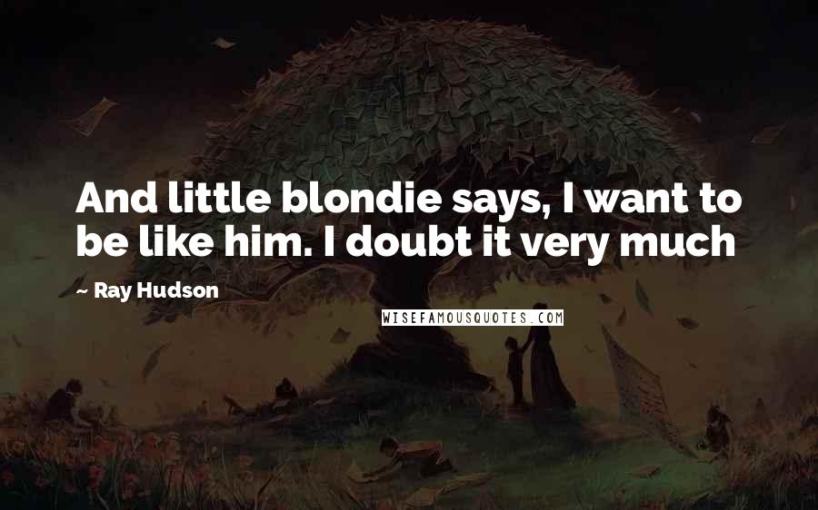 Ray Hudson Quotes: And little blondie says, I want to be like him. I doubt it very much