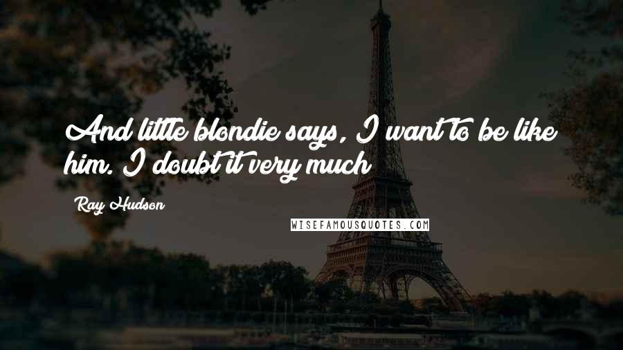 Ray Hudson Quotes: And little blondie says, I want to be like him. I doubt it very much