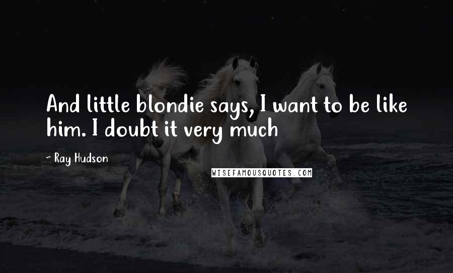 Ray Hudson Quotes: And little blondie says, I want to be like him. I doubt it very much