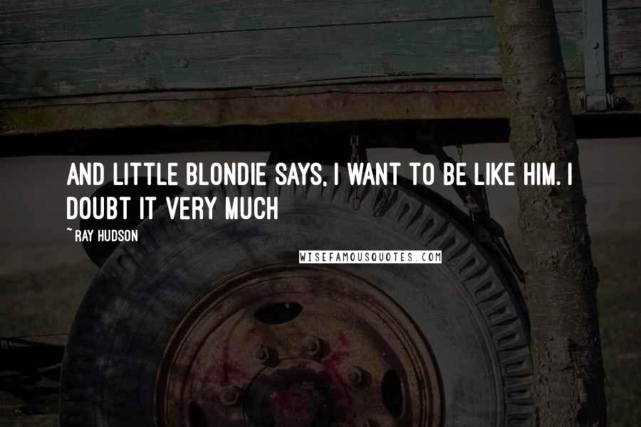 Ray Hudson Quotes: And little blondie says, I want to be like him. I doubt it very much