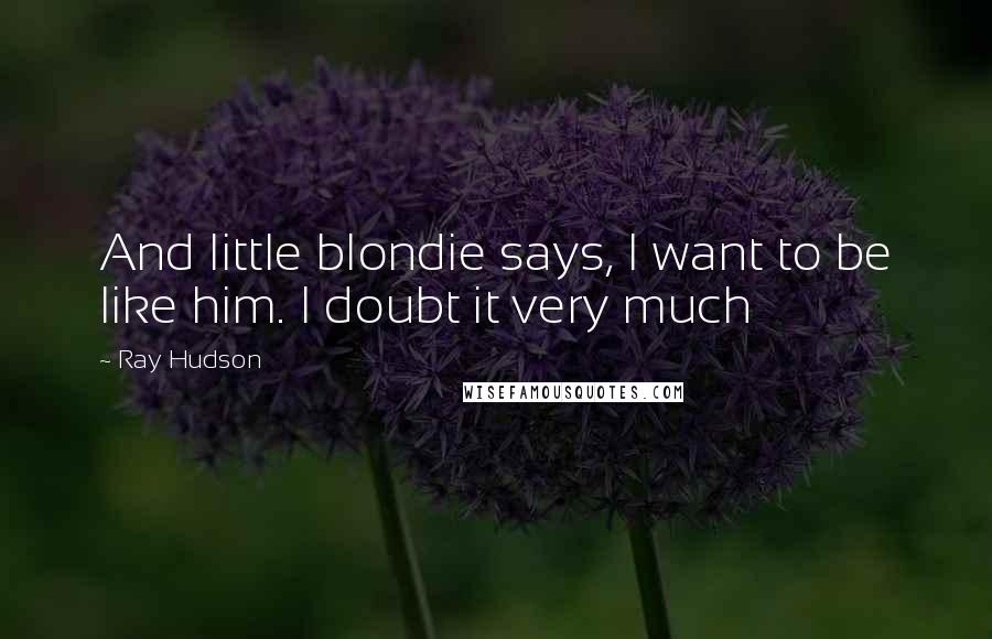 Ray Hudson Quotes: And little blondie says, I want to be like him. I doubt it very much