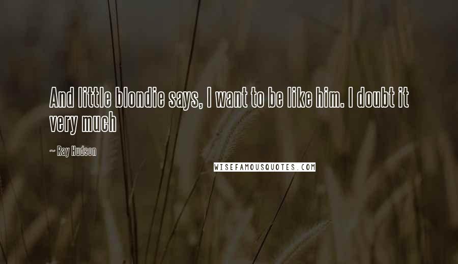 Ray Hudson Quotes: And little blondie says, I want to be like him. I doubt it very much