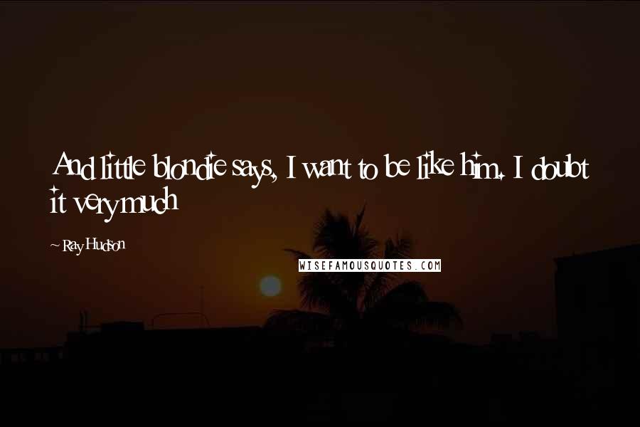 Ray Hudson Quotes: And little blondie says, I want to be like him. I doubt it very much