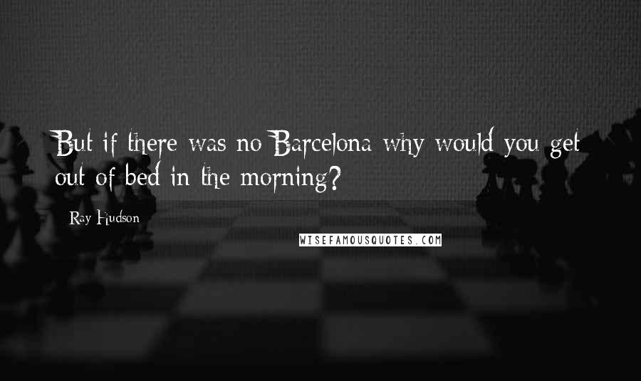 Ray Hudson Quotes: But if there was no Barcelona why would you get out of bed in the morning?