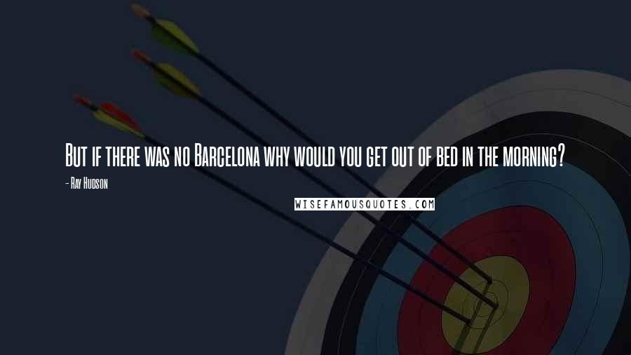 Ray Hudson Quotes: But if there was no Barcelona why would you get out of bed in the morning?