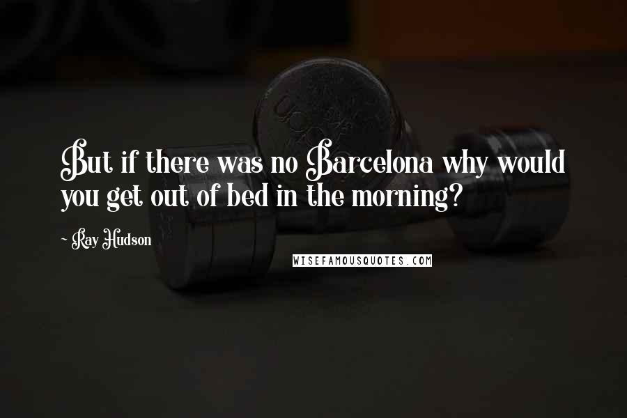 Ray Hudson Quotes: But if there was no Barcelona why would you get out of bed in the morning?