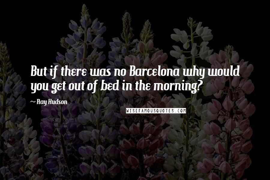 Ray Hudson Quotes: But if there was no Barcelona why would you get out of bed in the morning?