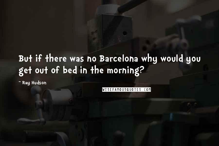 Ray Hudson Quotes: But if there was no Barcelona why would you get out of bed in the morning?