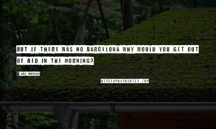 Ray Hudson Quotes: But if there was no Barcelona why would you get out of bed in the morning?