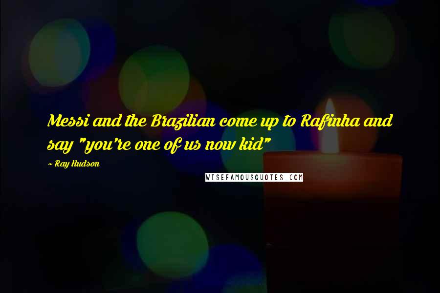 Ray Hudson Quotes: Messi and the Brazilian come up to Rafinha and say "you're one of us now kid"