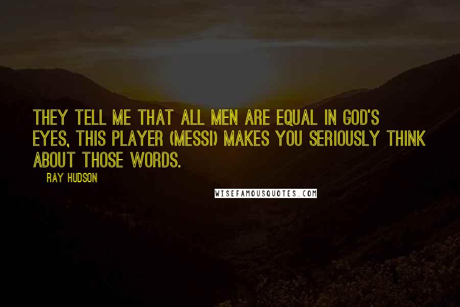 Ray Hudson Quotes: They tell me that all men are equal in God's eyes, this player (Messi) makes you seriously think about those words.