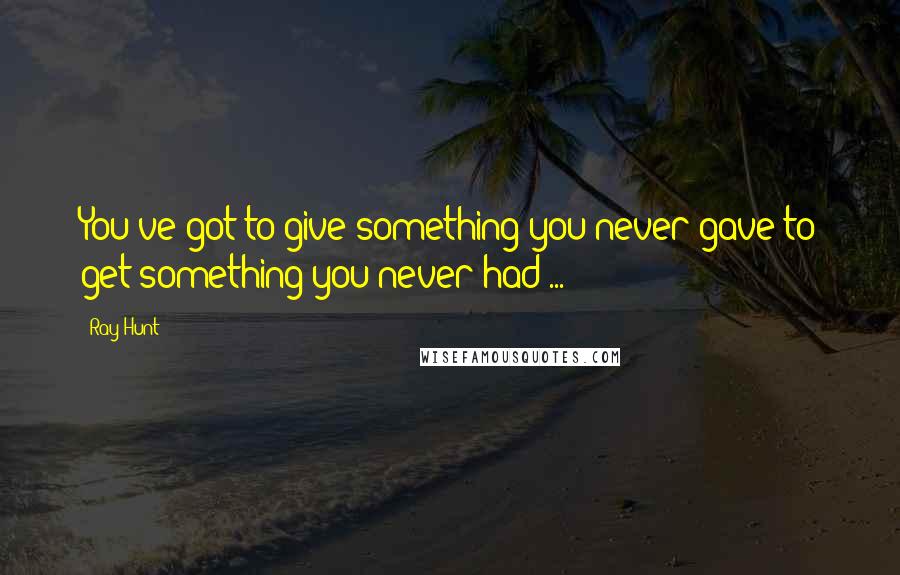 Ray Hunt Quotes: You've got to give something you never gave to get something you never had ...