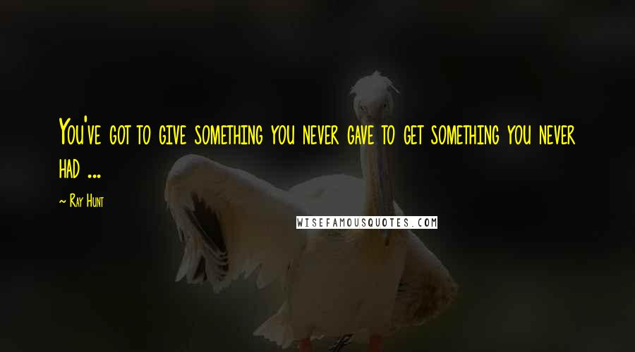 Ray Hunt Quotes: You've got to give something you never gave to get something you never had ...