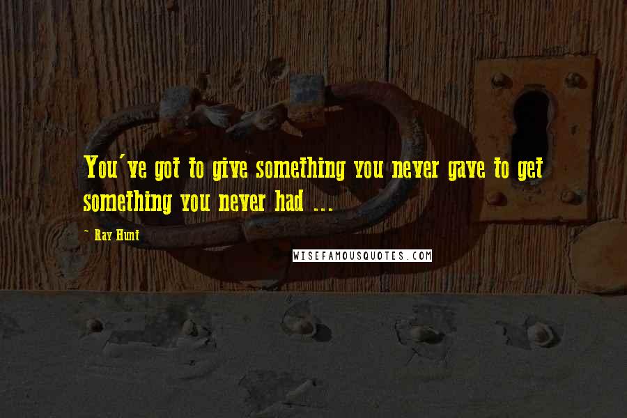 Ray Hunt Quotes: You've got to give something you never gave to get something you never had ...