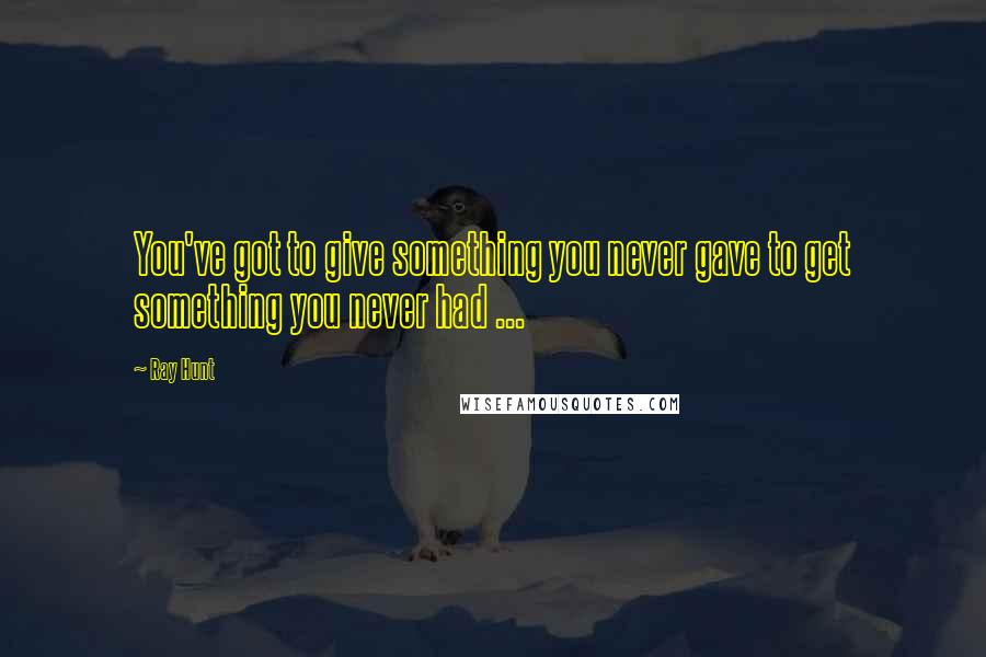 Ray Hunt Quotes: You've got to give something you never gave to get something you never had ...