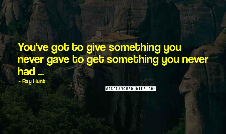 Ray Hunt Quotes: You've got to give something you never gave to get something you never had ...