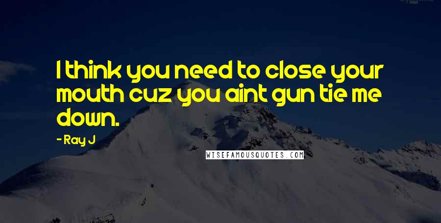 Ray J Quotes: I think you need to close your mouth cuz you aint gun tie me down.