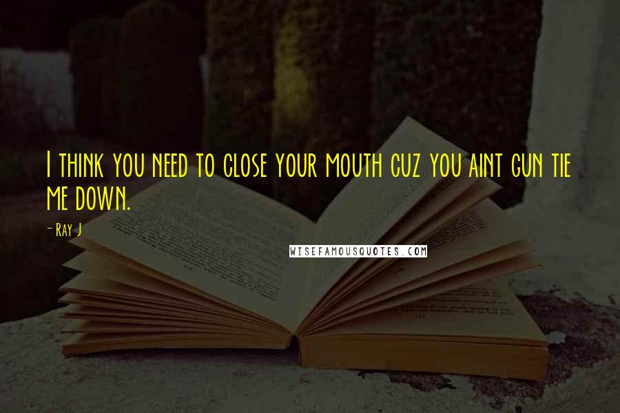 Ray J Quotes: I think you need to close your mouth cuz you aint gun tie me down.