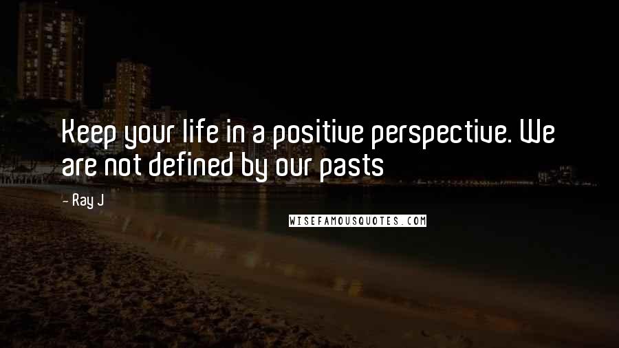 Ray J Quotes: Keep your life in a positive perspective. We are not defined by our pasts