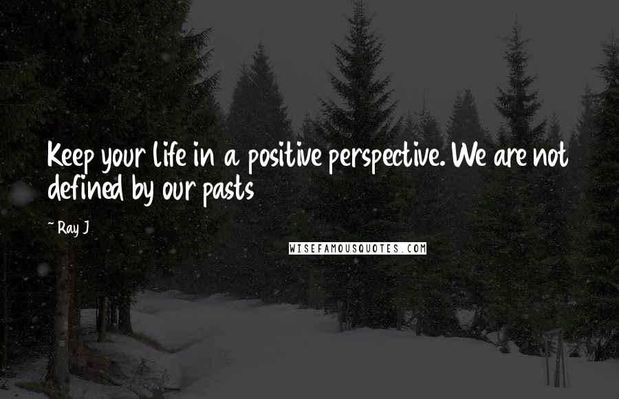 Ray J Quotes: Keep your life in a positive perspective. We are not defined by our pasts