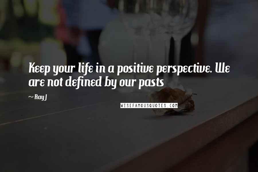 Ray J Quotes: Keep your life in a positive perspective. We are not defined by our pasts