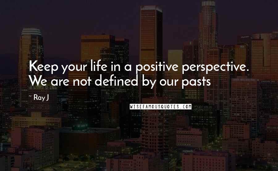 Ray J Quotes: Keep your life in a positive perspective. We are not defined by our pasts