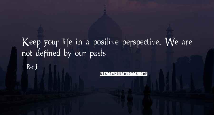 Ray J Quotes: Keep your life in a positive perspective. We are not defined by our pasts