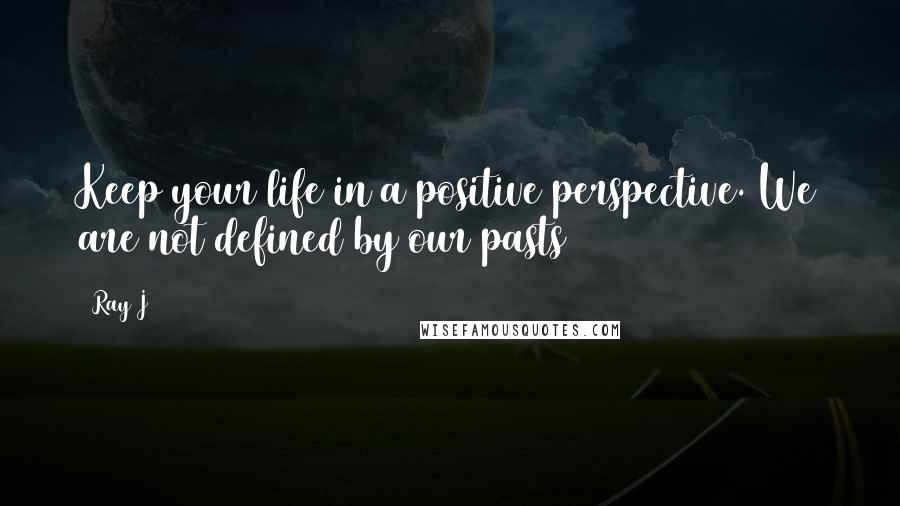 Ray J Quotes: Keep your life in a positive perspective. We are not defined by our pasts