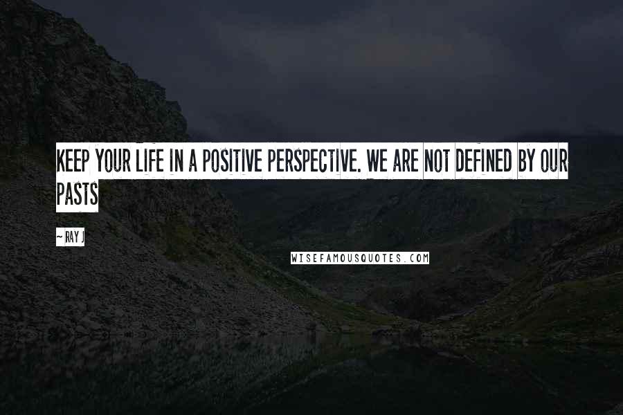 Ray J Quotes: Keep your life in a positive perspective. We are not defined by our pasts