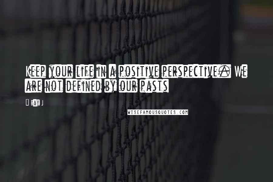 Ray J Quotes: Keep your life in a positive perspective. We are not defined by our pasts