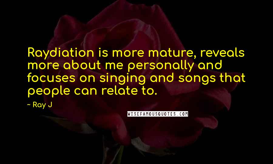 Ray J Quotes: Raydiation is more mature, reveals more about me personally and focuses on singing and songs that people can relate to.