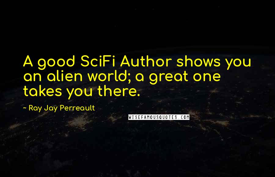 Ray Jay Perreault Quotes: A good SciFi Author shows you an alien world; a great one takes you there.