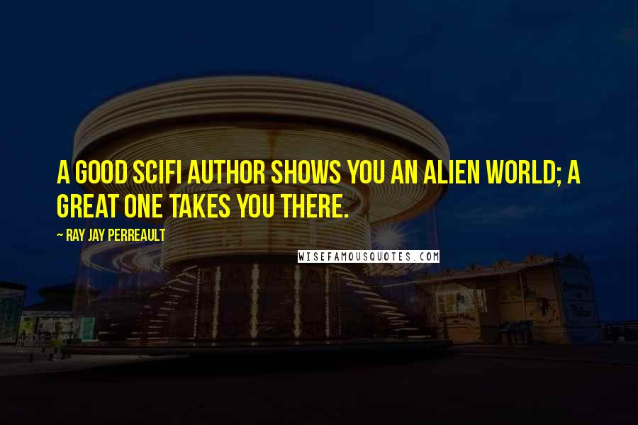 Ray Jay Perreault Quotes: A good SciFi Author shows you an alien world; a great one takes you there.
