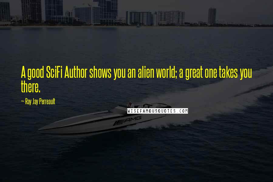 Ray Jay Perreault Quotes: A good SciFi Author shows you an alien world; a great one takes you there.