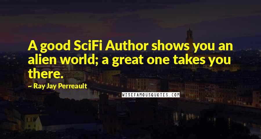 Ray Jay Perreault Quotes: A good SciFi Author shows you an alien world; a great one takes you there.