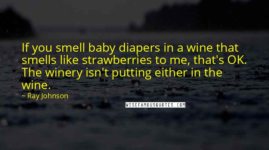 Ray Johnson Quotes: If you smell baby diapers in a wine that smells like strawberries to me, that's OK. The winery isn't putting either in the wine.